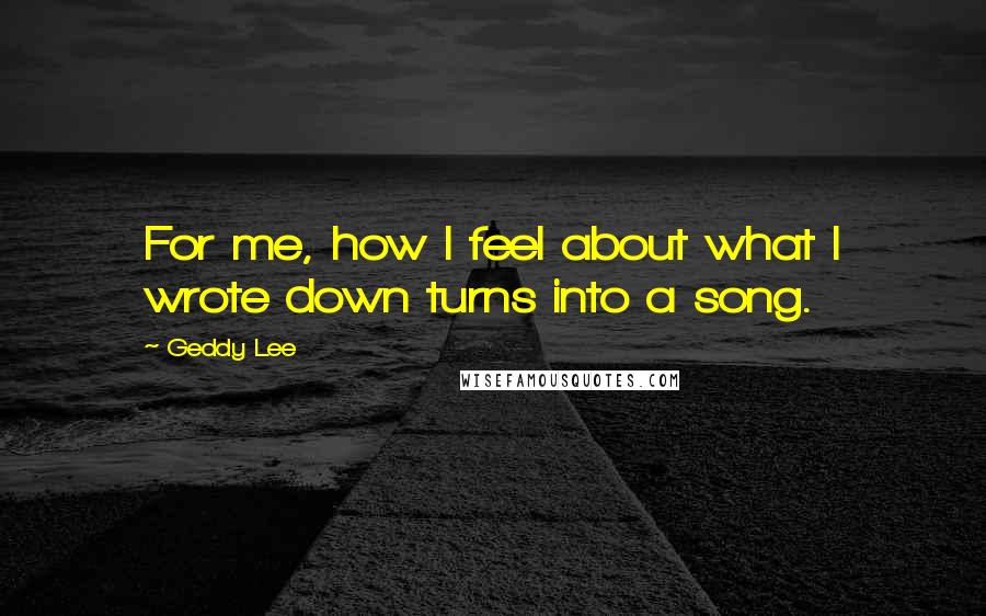 Geddy Lee Quotes: For me, how I feel about what I wrote down turns into a song.