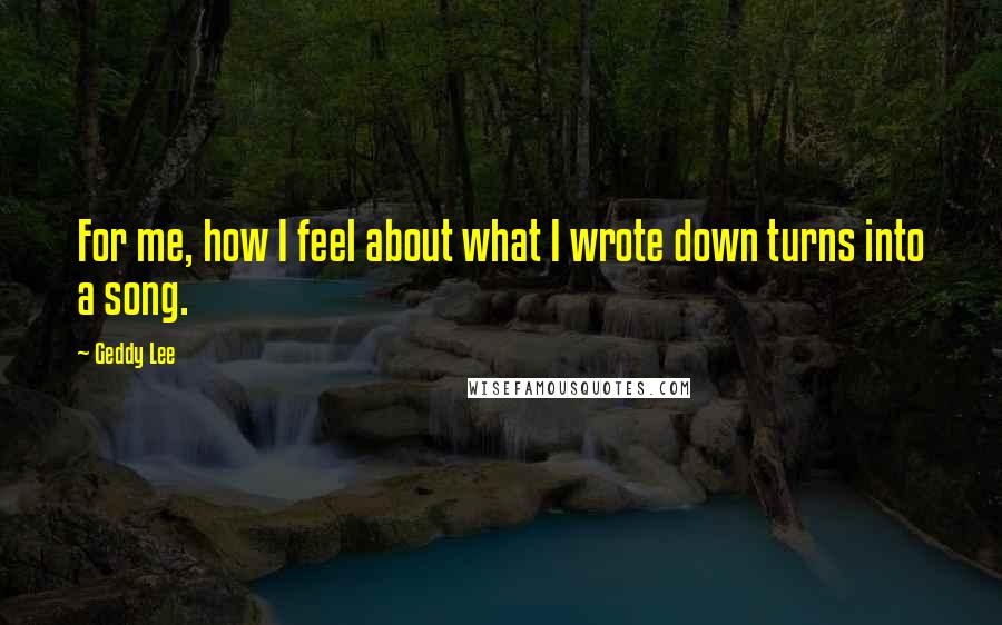 Geddy Lee Quotes: For me, how I feel about what I wrote down turns into a song.