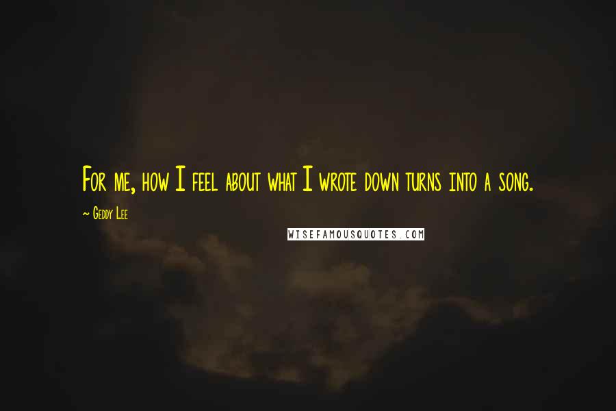 Geddy Lee Quotes: For me, how I feel about what I wrote down turns into a song.