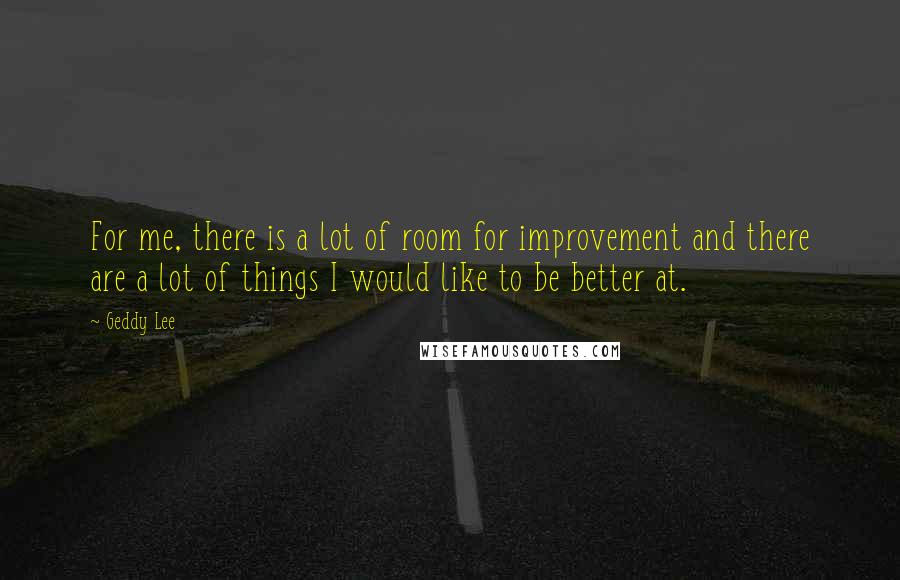 Geddy Lee Quotes: For me, there is a lot of room for improvement and there are a lot of things I would like to be better at.