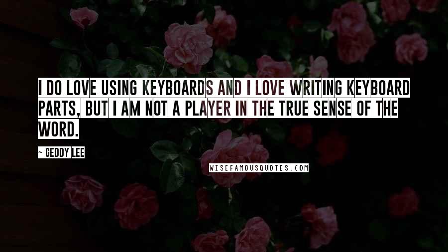 Geddy Lee Quotes: I do love using keyboards and I love writing keyboard parts, but I am not a player in the true sense of the word.