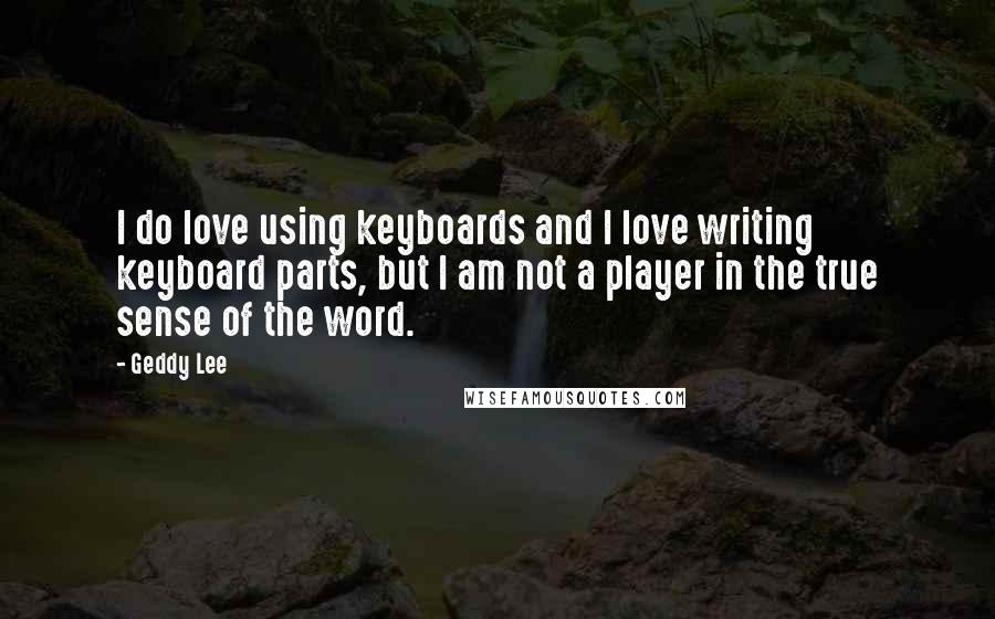 Geddy Lee Quotes: I do love using keyboards and I love writing keyboard parts, but I am not a player in the true sense of the word.