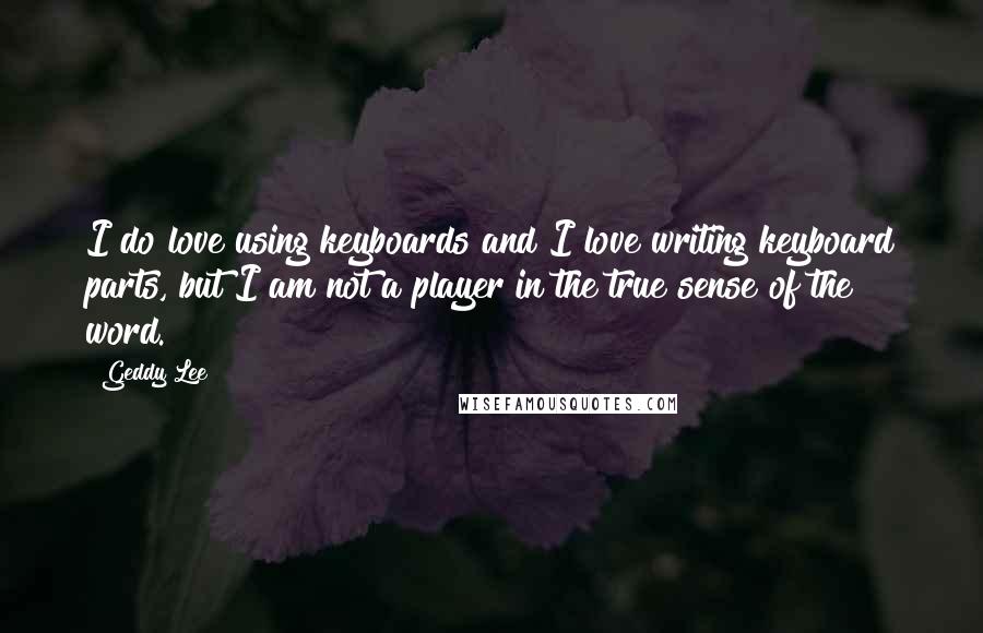 Geddy Lee Quotes: I do love using keyboards and I love writing keyboard parts, but I am not a player in the true sense of the word.