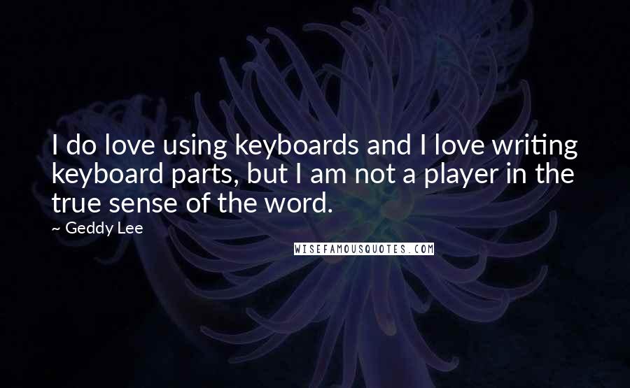 Geddy Lee Quotes: I do love using keyboards and I love writing keyboard parts, but I am not a player in the true sense of the word.