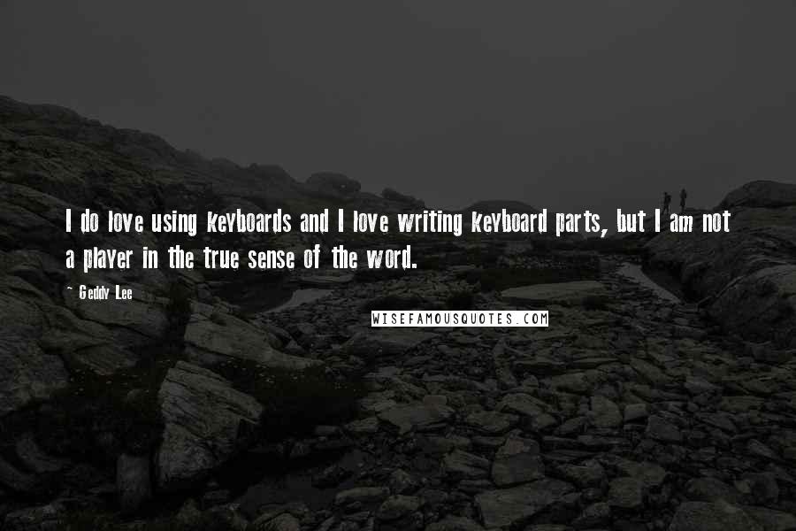 Geddy Lee Quotes: I do love using keyboards and I love writing keyboard parts, but I am not a player in the true sense of the word.