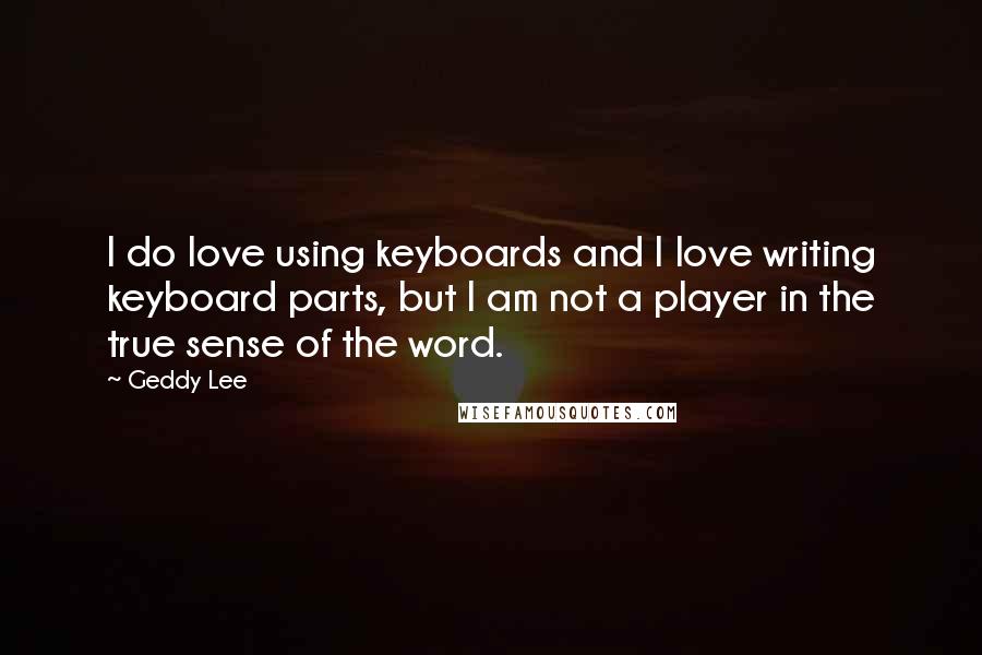 Geddy Lee Quotes: I do love using keyboards and I love writing keyboard parts, but I am not a player in the true sense of the word.