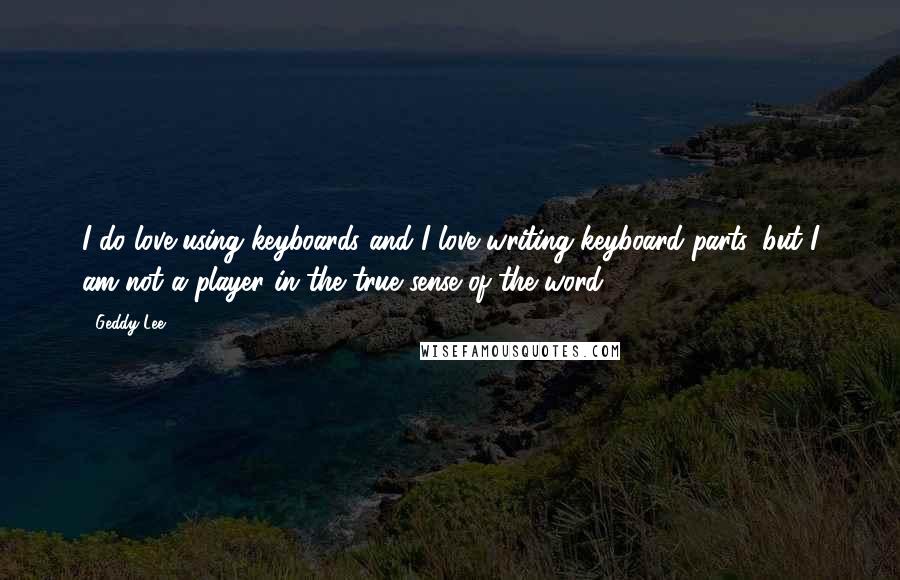 Geddy Lee Quotes: I do love using keyboards and I love writing keyboard parts, but I am not a player in the true sense of the word.