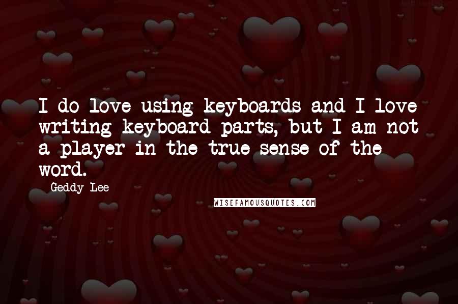 Geddy Lee Quotes: I do love using keyboards and I love writing keyboard parts, but I am not a player in the true sense of the word.