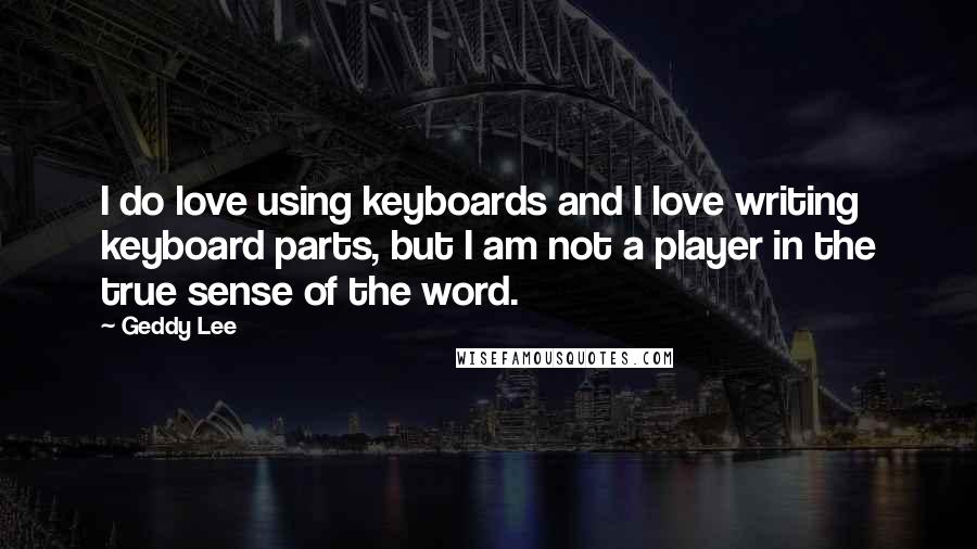 Geddy Lee Quotes: I do love using keyboards and I love writing keyboard parts, but I am not a player in the true sense of the word.