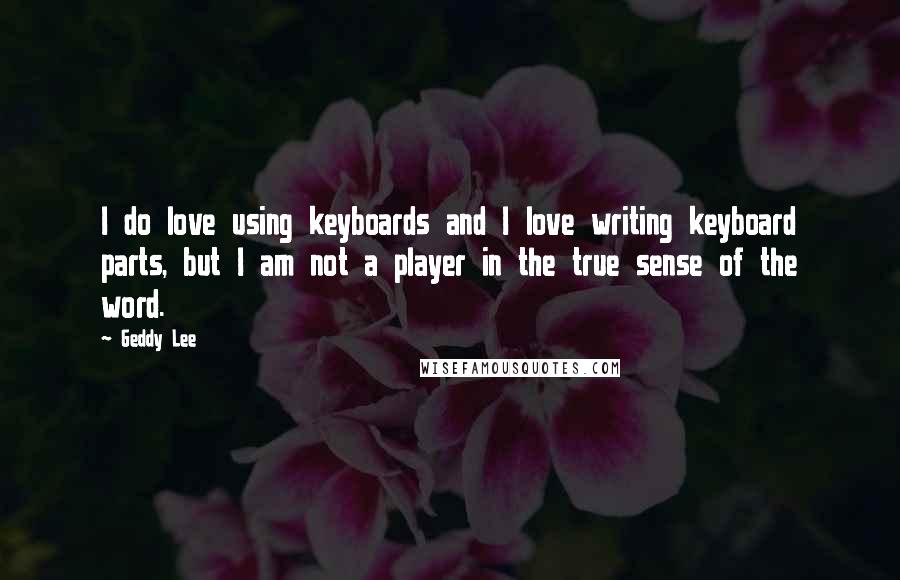 Geddy Lee Quotes: I do love using keyboards and I love writing keyboard parts, but I am not a player in the true sense of the word.