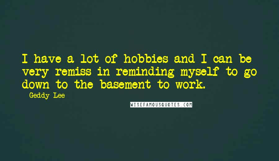 Geddy Lee Quotes: I have a lot of hobbies and I can be very remiss in reminding myself to go down to the basement to work.