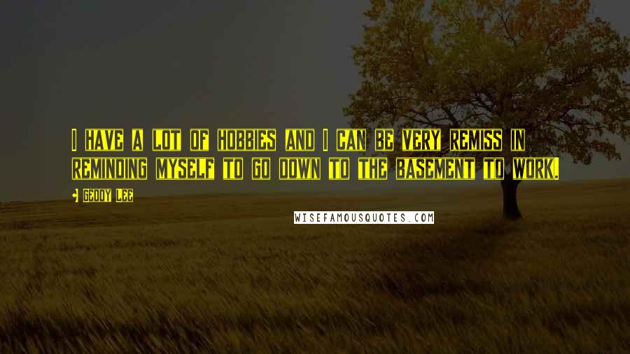 Geddy Lee Quotes: I have a lot of hobbies and I can be very remiss in reminding myself to go down to the basement to work.