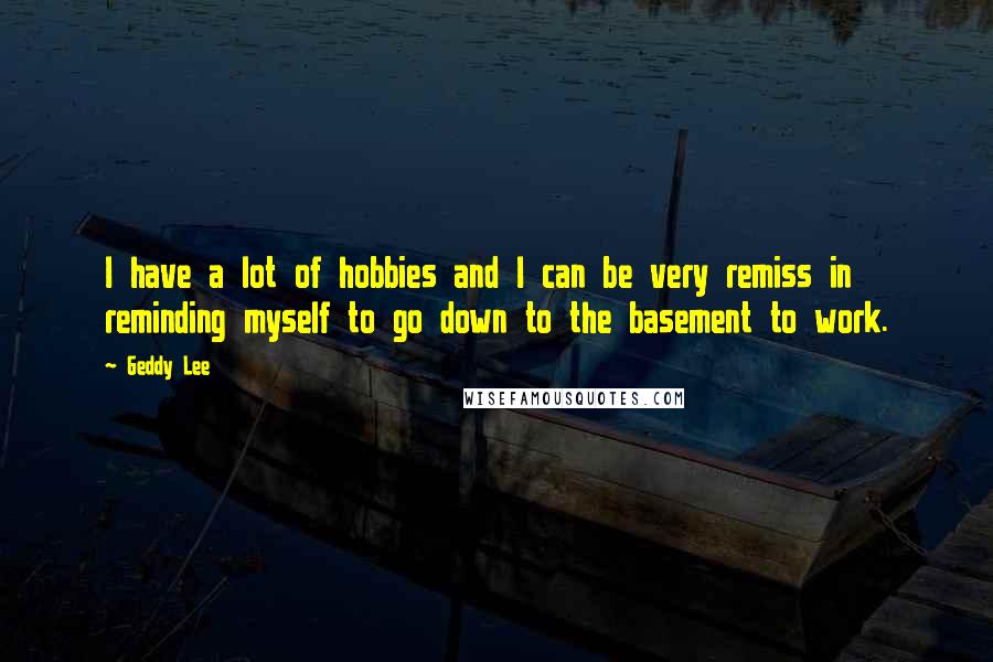 Geddy Lee Quotes: I have a lot of hobbies and I can be very remiss in reminding myself to go down to the basement to work.