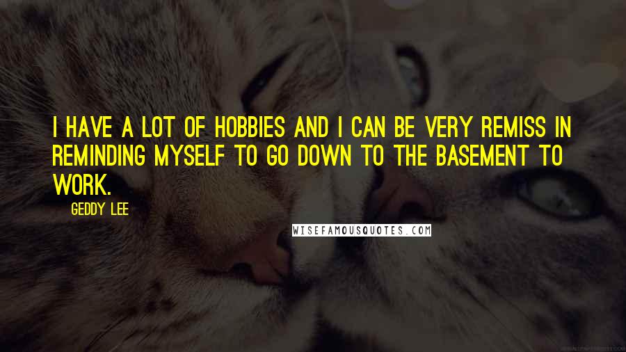 Geddy Lee Quotes: I have a lot of hobbies and I can be very remiss in reminding myself to go down to the basement to work.