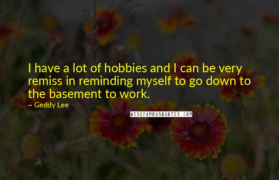Geddy Lee Quotes: I have a lot of hobbies and I can be very remiss in reminding myself to go down to the basement to work.