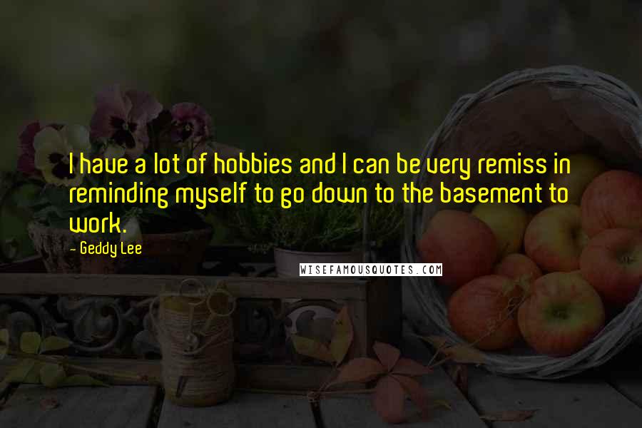 Geddy Lee Quotes: I have a lot of hobbies and I can be very remiss in reminding myself to go down to the basement to work.