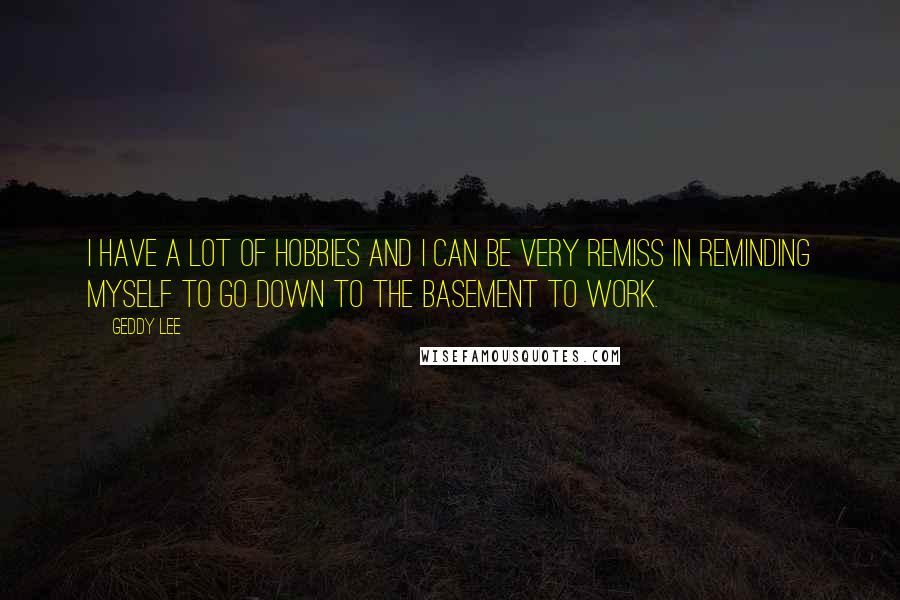 Geddy Lee Quotes: I have a lot of hobbies and I can be very remiss in reminding myself to go down to the basement to work.