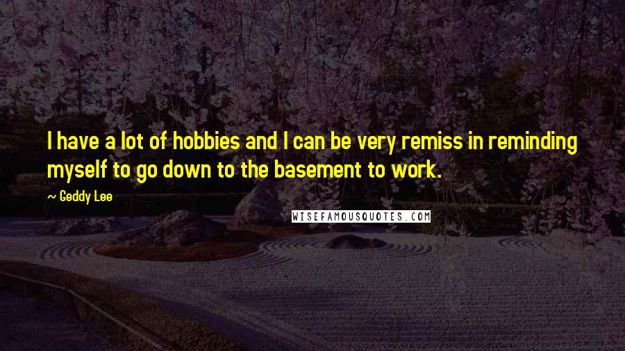 Geddy Lee Quotes: I have a lot of hobbies and I can be very remiss in reminding myself to go down to the basement to work.