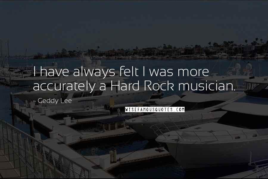 Geddy Lee Quotes: I have always felt I was more accurately a Hard Rock musician.