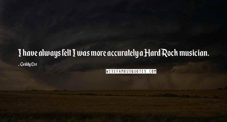 Geddy Lee Quotes: I have always felt I was more accurately a Hard Rock musician.