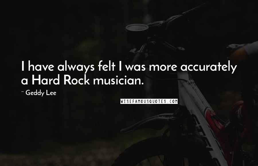 Geddy Lee Quotes: I have always felt I was more accurately a Hard Rock musician.