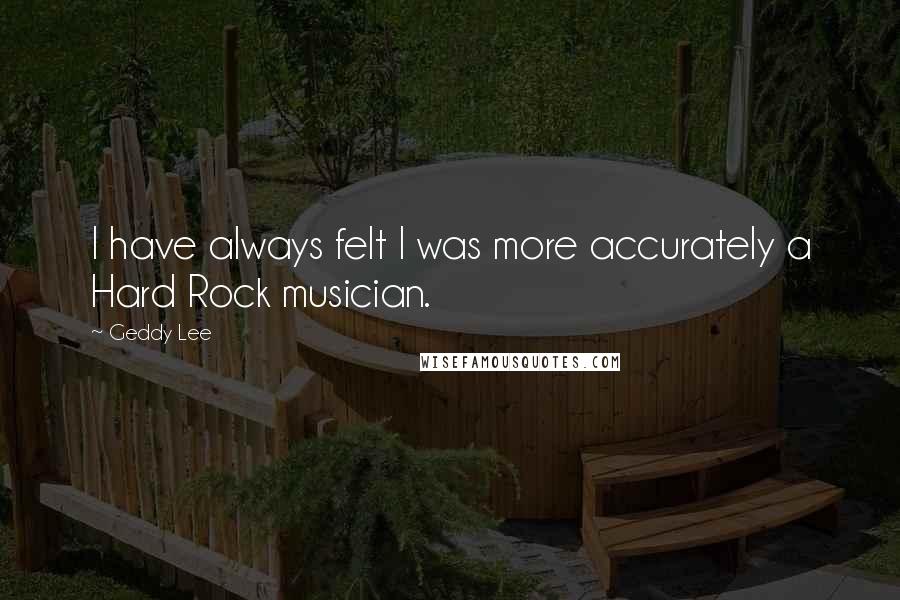 Geddy Lee Quotes: I have always felt I was more accurately a Hard Rock musician.