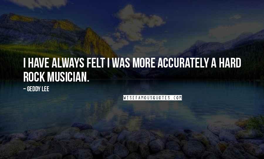 Geddy Lee Quotes: I have always felt I was more accurately a Hard Rock musician.