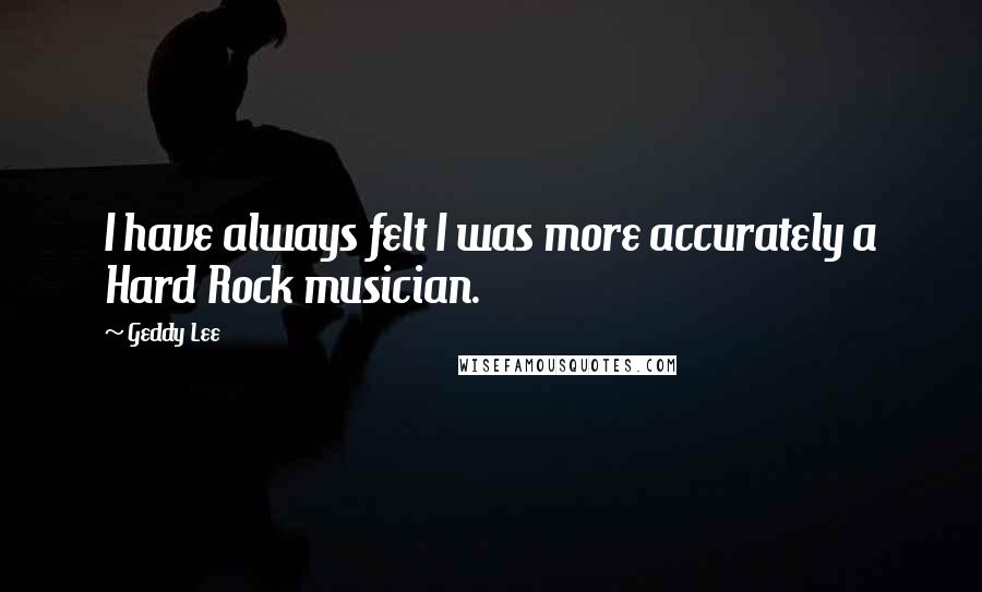 Geddy Lee Quotes: I have always felt I was more accurately a Hard Rock musician.