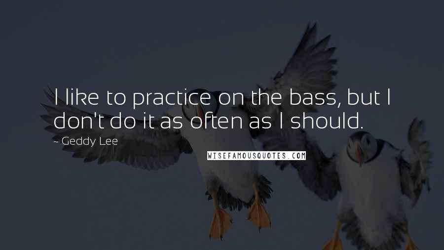 Geddy Lee Quotes: I like to practice on the bass, but I don't do it as often as I should.