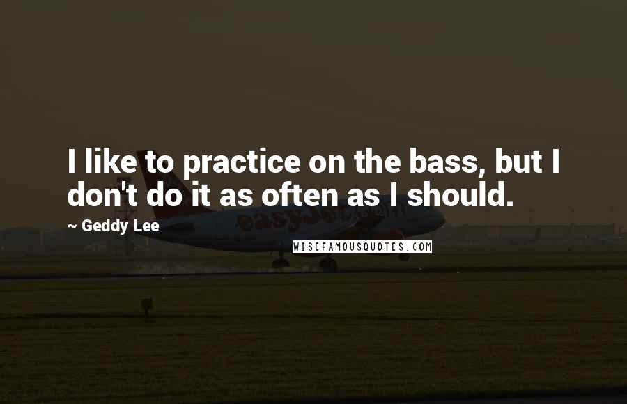 Geddy Lee Quotes: I like to practice on the bass, but I don't do it as often as I should.