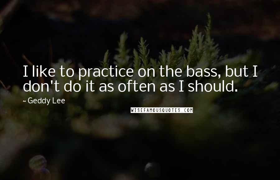 Geddy Lee Quotes: I like to practice on the bass, but I don't do it as often as I should.