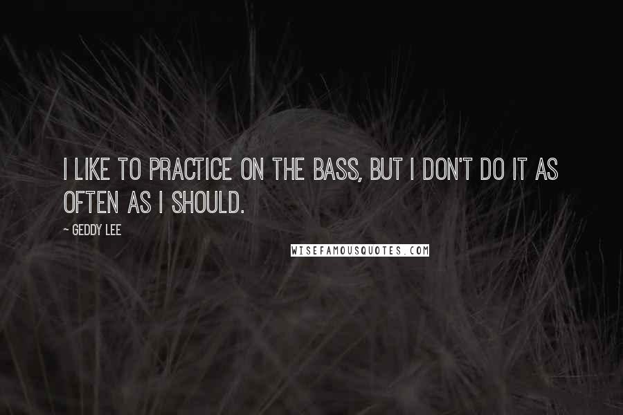 Geddy Lee Quotes: I like to practice on the bass, but I don't do it as often as I should.