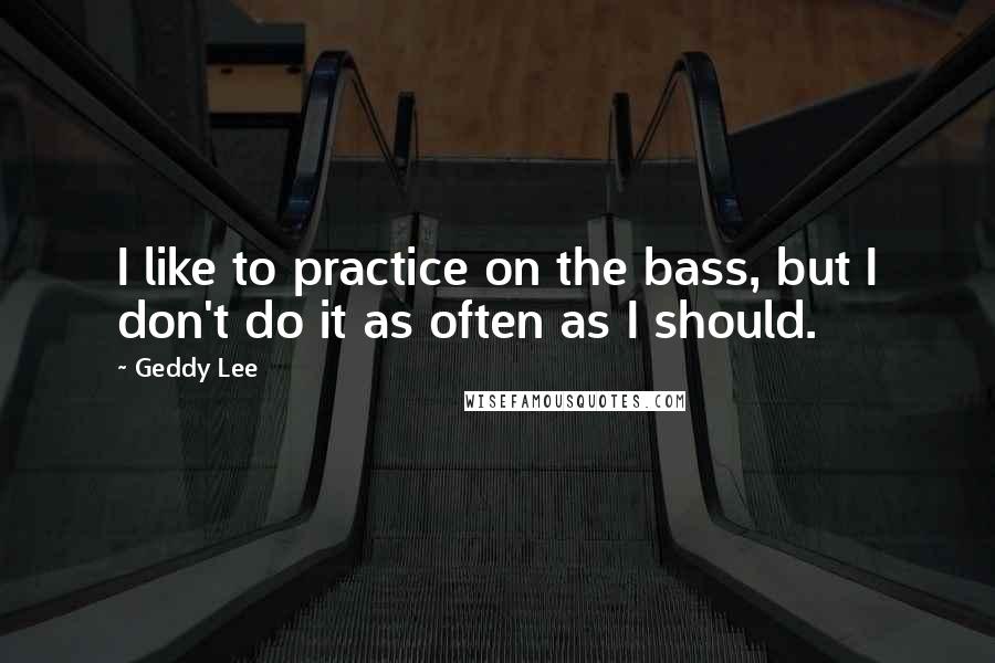 Geddy Lee Quotes: I like to practice on the bass, but I don't do it as often as I should.