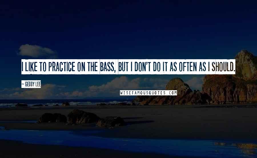 Geddy Lee Quotes: I like to practice on the bass, but I don't do it as often as I should.