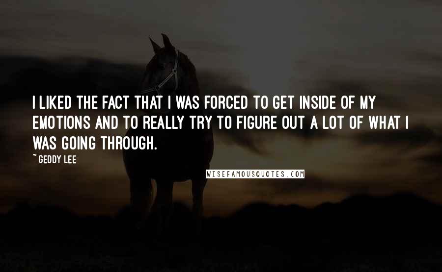 Geddy Lee Quotes: I liked the fact that I was forced to get inside of my emotions and to really try to figure out a lot of what I was going through.