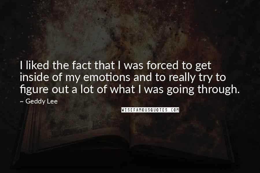 Geddy Lee Quotes: I liked the fact that I was forced to get inside of my emotions and to really try to figure out a lot of what I was going through.