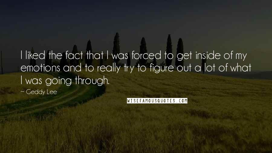 Geddy Lee Quotes: I liked the fact that I was forced to get inside of my emotions and to really try to figure out a lot of what I was going through.