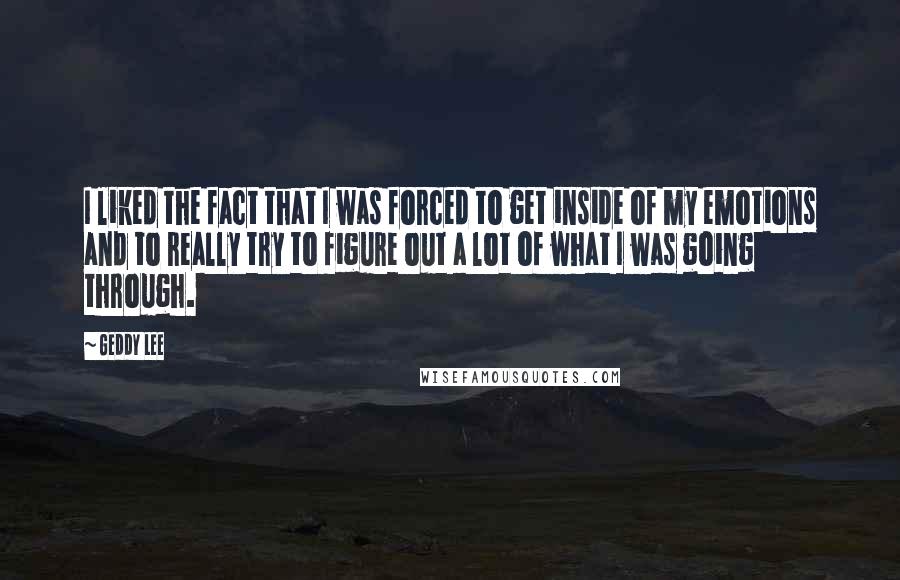 Geddy Lee Quotes: I liked the fact that I was forced to get inside of my emotions and to really try to figure out a lot of what I was going through.