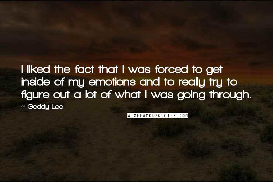 Geddy Lee Quotes: I liked the fact that I was forced to get inside of my emotions and to really try to figure out a lot of what I was going through.