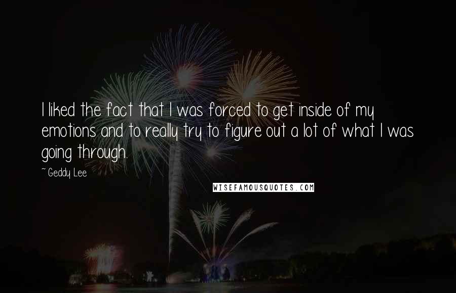 Geddy Lee Quotes: I liked the fact that I was forced to get inside of my emotions and to really try to figure out a lot of what I was going through.