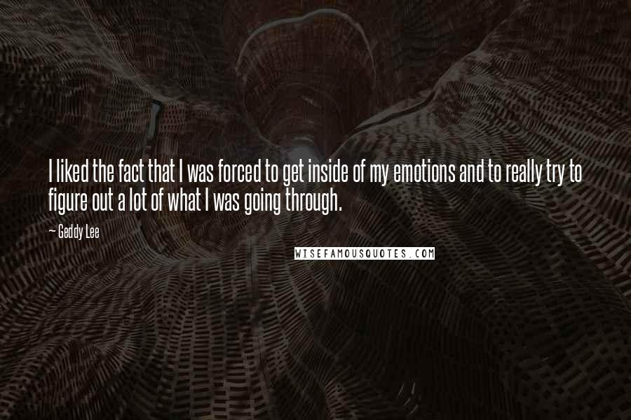 Geddy Lee Quotes: I liked the fact that I was forced to get inside of my emotions and to really try to figure out a lot of what I was going through.