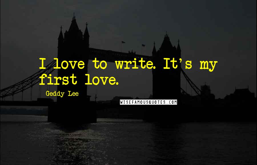 Geddy Lee Quotes: I love to write. It's my first love.