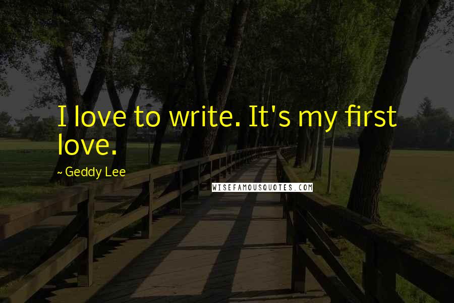 Geddy Lee Quotes: I love to write. It's my first love.