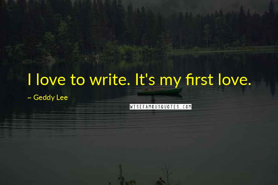 Geddy Lee Quotes: I love to write. It's my first love.