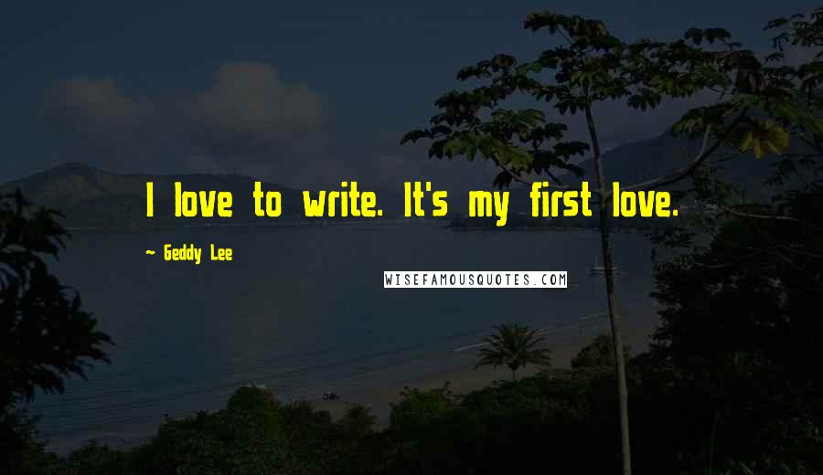 Geddy Lee Quotes: I love to write. It's my first love.