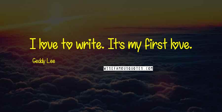 Geddy Lee Quotes: I love to write. It's my first love.