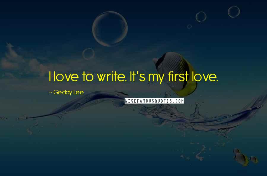 Geddy Lee Quotes: I love to write. It's my first love.