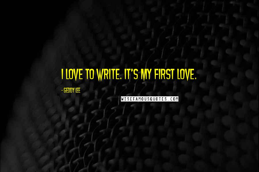 Geddy Lee Quotes: I love to write. It's my first love.