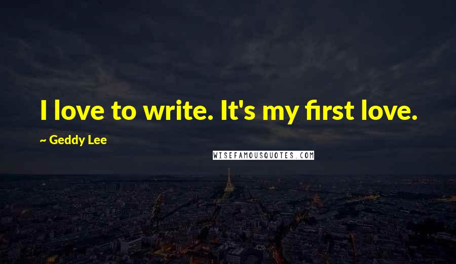 Geddy Lee Quotes: I love to write. It's my first love.