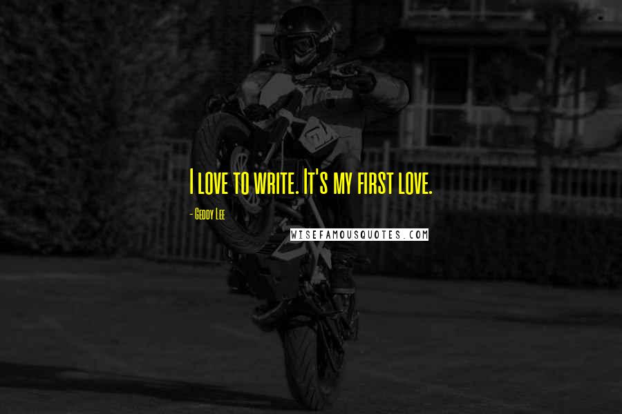 Geddy Lee Quotes: I love to write. It's my first love.